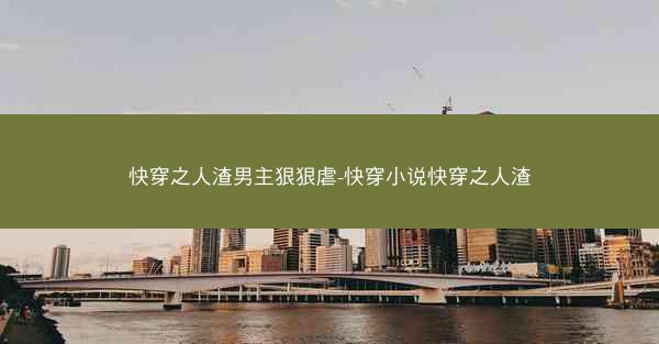 快穿之人渣男主狠狠虐-快穿小说快穿之人渣