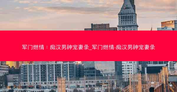 军门燃情：痴汉男神宠妻录_军门燃情-痴汉男神宠妻录
