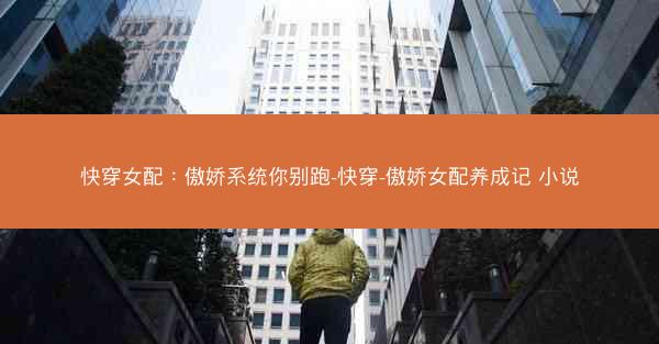 快穿女配：傲娇系统你别跑-快穿-傲娇女配养成记 小说