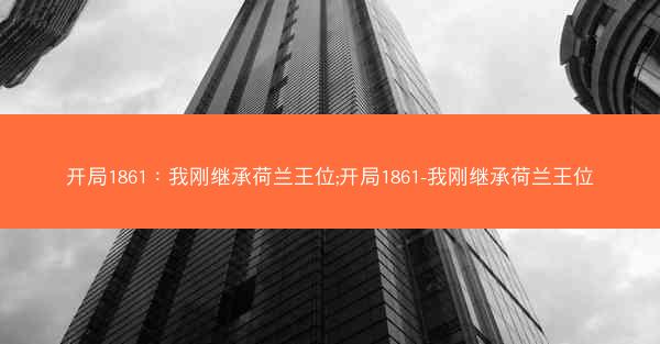 开局1861：我刚继承荷兰王位;开局1861-我刚继承荷兰王位