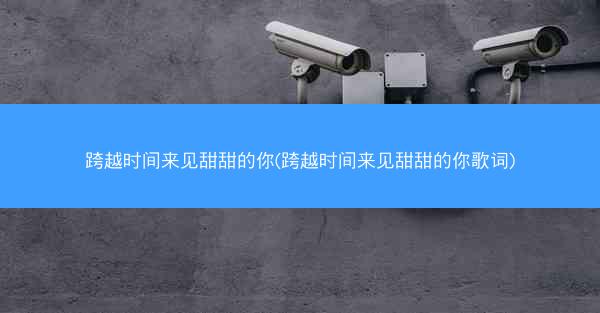 跨越时间来见甜甜的你(跨越时间来见甜甜的你歌词)