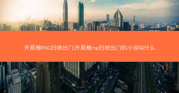 开局被RNG扫地出门;开局被rng扫地出门的小说叫什么
