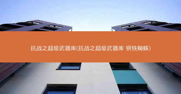 抗战之超级武器库(抗战之超级武器库 钢铁蜘蛛)