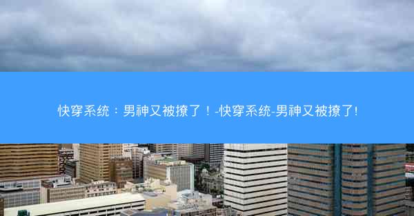 快穿系统：男神又被撩了！-快穿系统-男神又被撩了!