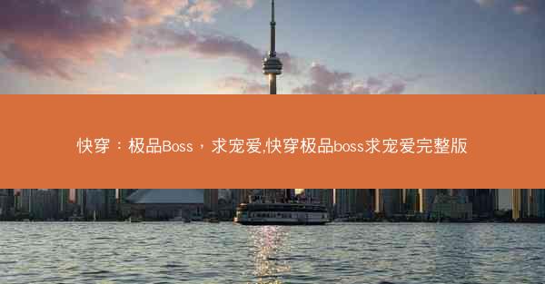 快穿：极品Boss，求宠爱,快穿极品boss求宠爱完整版
