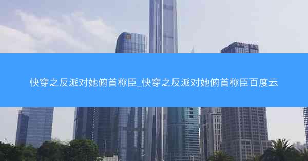 快穿之反派对她俯首称臣_快穿之反派对她俯首称臣百度云
