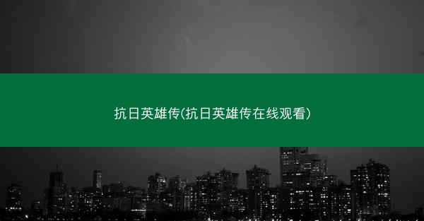 抗日英雄传(抗日英雄传在线观看)