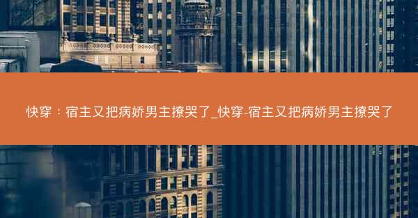 快穿：宿主又把病娇男主撩哭了_快穿-宿主又把病娇男主撩哭了