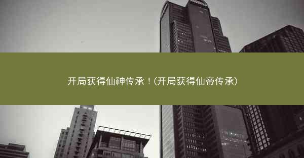 开局获得仙神传承！(开局获得仙帝传承)