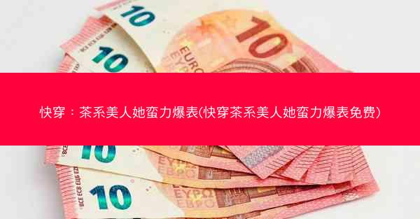 快穿：茶系美人她蛮力爆表(快穿茶系美人她蛮力爆表免费)