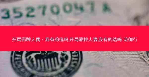 开局邪神人偶，我有的选吗,开局邪神人偶,我有的选吗 流御行