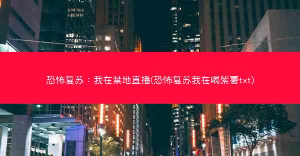 恐怖复苏：我在禁地直播(恐怖复苏我在喝紫薯txt)