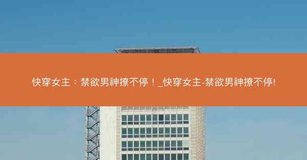 快穿女主：禁欲男神撩不停！_快穿女主-禁欲男神撩不停!