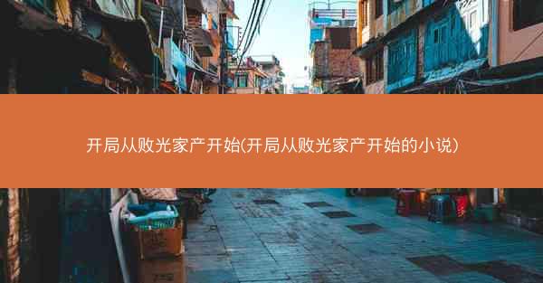 开局从败光家产开始(开局从败光家产开始的小说)