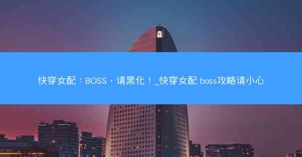 快穿女配：BOSS，请黑化！_快穿女配 boss攻略请小心
