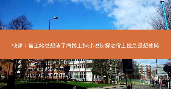 快穿：宿主她总想渣了病娇主神;小说快穿之宿主她总是想偷懒