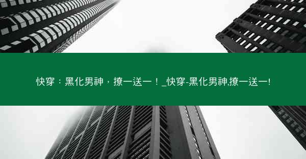 快穿：黑化男神，撩一送一！_快穿-黑化男神,撩一送一!