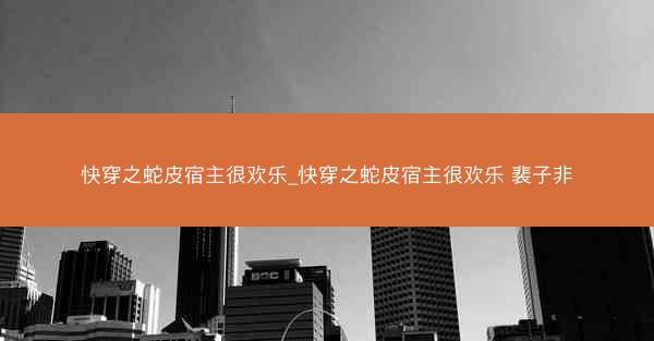 快穿之蛇皮宿主很欢乐_快穿之蛇皮宿主很欢乐 裴子非