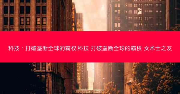 科技：打破垄断全球的霸权,科技-打破垄断全球的霸权 女术士之友