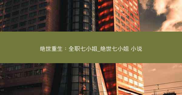 绝世重生：全职七小姐_绝世七小姐 小说