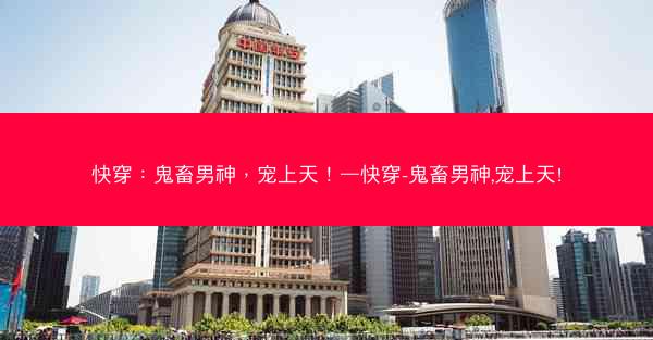 快穿：鬼畜男神，宠上天！—快穿-鬼畜男神,宠上天!