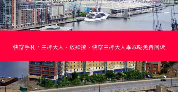 快穿手札：主神大人，放肆撩、快穿主神大人乖乖哒免费阅读