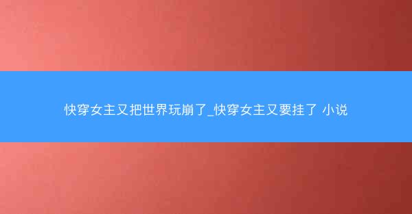 快穿女主又把世界玩崩了_快穿女主又要挂了 小说