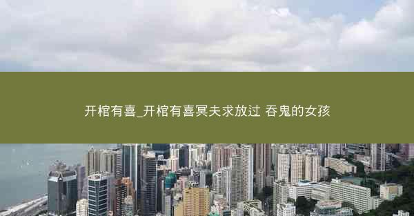 开棺有喜_开棺有喜冥夫求放过 吞鬼的女孩