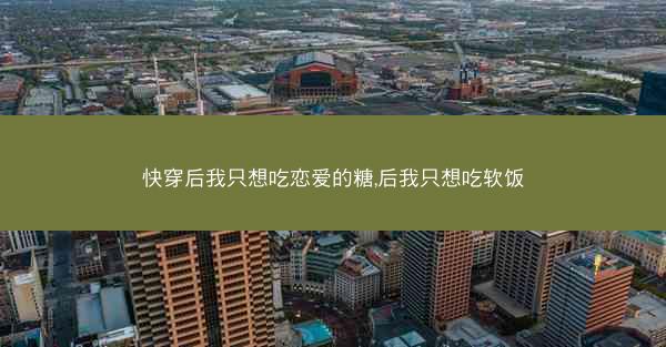 快穿后我只想吃恋爱的糖,后我只想吃软饭