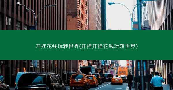开挂花钱玩转世界(开挂开挂花钱玩转世界)