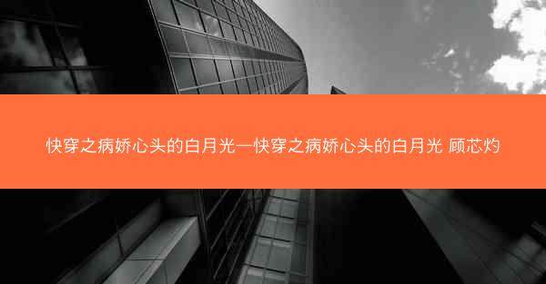 快穿之病娇心头的白月光—快穿之病娇心头的白月光 顾芯灼