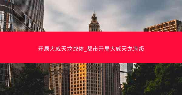 开局大威天龙战体_都市开局大威天龙满级
