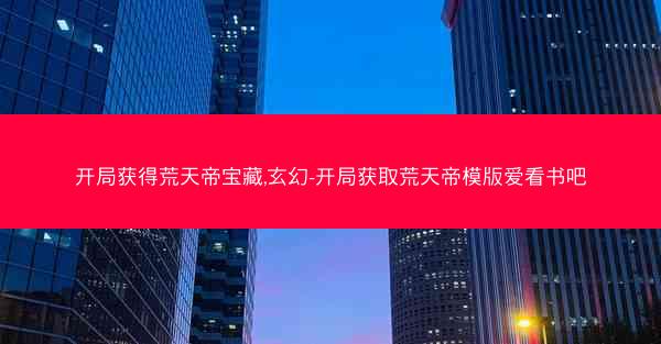开局获得荒天帝宝藏,玄幻-开局获取荒天帝模版爱看书吧