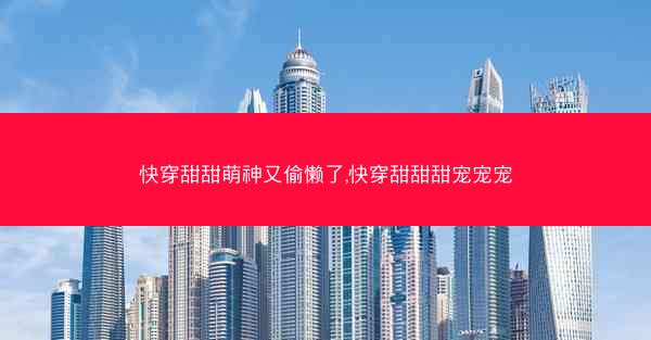 快穿甜甜萌神又偷懒了,快穿甜甜甜宠宠宠