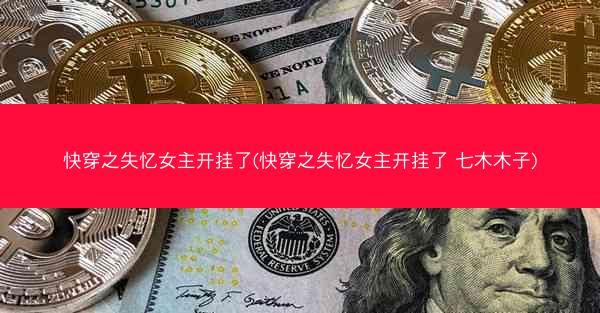 快穿之失忆女主开挂了(快穿之失忆女主开挂了 七木木子)