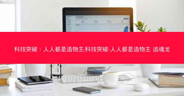 科技突破：人人都是造物主;科技突破-人人都是造物主 追魂龙