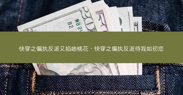 快穿之偏执反派又掐她桃花、快穿之偏执反派待我如初恋