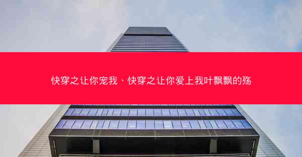 快穿之让你宠我、快穿之让你爱上我叶飘飘的殇