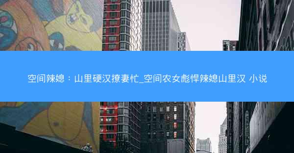 空间辣媳：山里硬汉撩妻忙_空间农女彪悍辣媳山里汉 小说