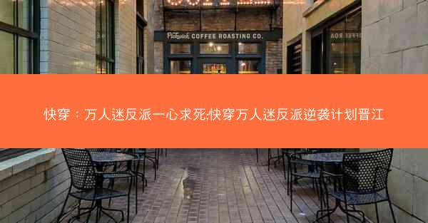 快穿：万人迷反派一心求死;快穿万人迷反派逆袭计划晋江