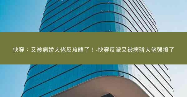 快穿：又被病娇大佬反攻略了！-快穿反派又被病骄大佬强撩了