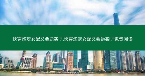 快穿炮灰女配又要逆袭了,快穿炮灰女配又要逆袭了免费阅读