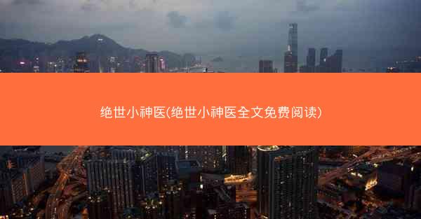绝世小神医(绝世小神医全文免费阅读)