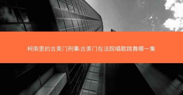 柯南里的古美门刑事;古美门在法院唱歌跳舞哪一集