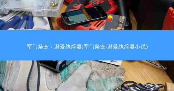 军门枭宠：溺爱纨绔妻(军门枭宠-溺爱纨绔妻小说)