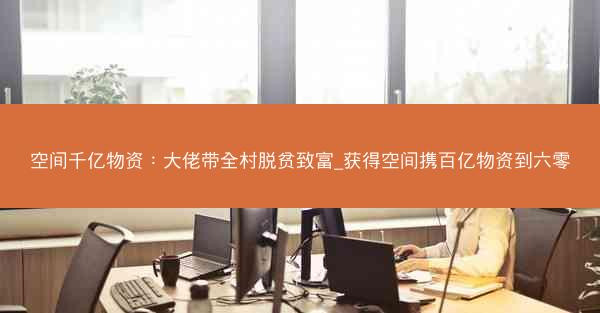 空间千亿物资：大佬带全村脱贫致富_获得空间携百亿物资到六零
