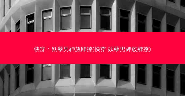 快穿：妖孽男神放肆撩(快穿-妖孽男神放肆撩)