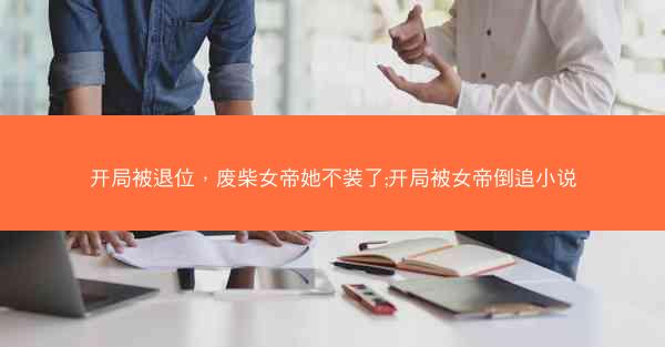 开局被退位，废柴女帝她不装了;开局被女帝倒追小说