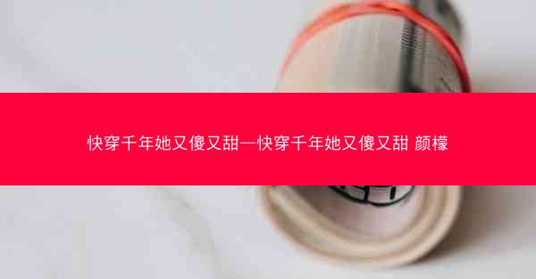 快穿千年她又傻又甜—快穿千年她又傻又甜 颜檬