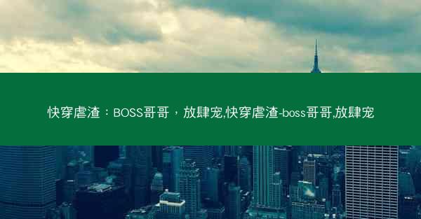 快穿虐渣：BOSS哥哥，放肆宠,快穿虐渣-boss哥哥,放肆宠